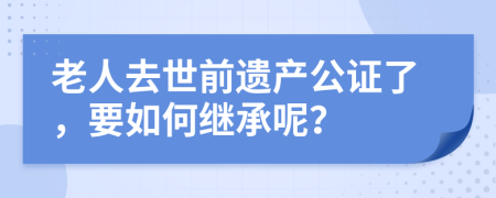 老人去世前遗产公证了，要如何继承呢？