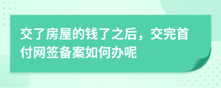 交了房屋的钱了之后，交完首付网签备案如何办呢