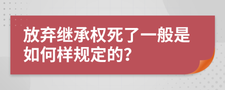 放弃继承权死了一般是如何样规定的？