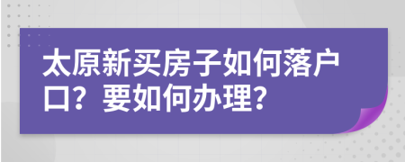 太原新买房子如何落户口？要如何办理？