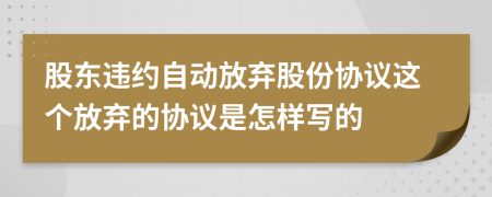 股东违约自动放弃股份协议这个放弃的协议是怎样写的