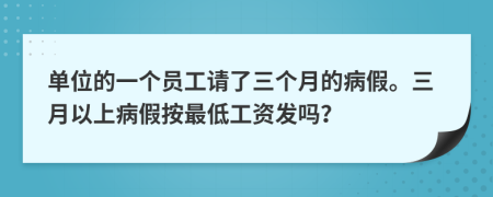 单位的一个员工请了三个月的病假。三月以上病假按最低工资发吗？