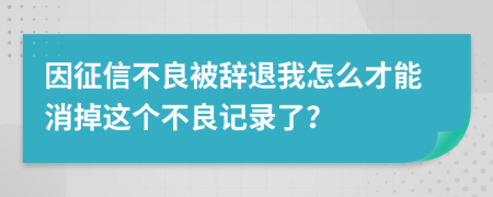 因征信不良被辞退我怎么才能消掉这个不良记录了？