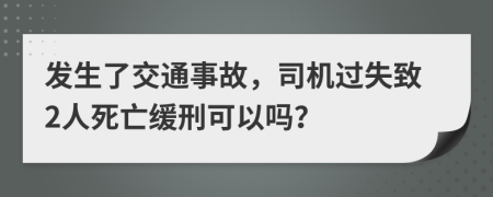 发生了交通事故，司机过失致2人死亡缓刑可以吗？
