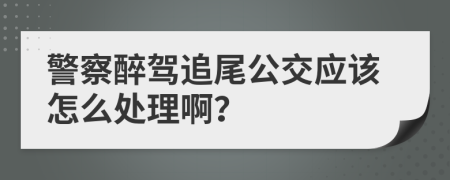警察醉驾追尾公交应该怎么处理啊？