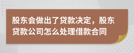 股东会做出了贷款决定，股东贷款公司怎么处理借款合同