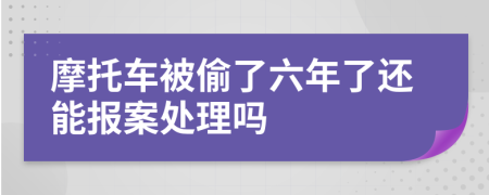 摩托车被偷了六年了还能报案处理吗