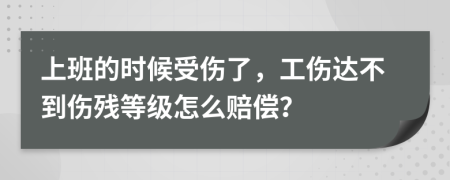 上班的时候受伤了，工伤达不到伤残等级怎么赔偿？