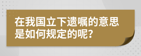 在我国立下遗嘱的意思是如何规定的呢？