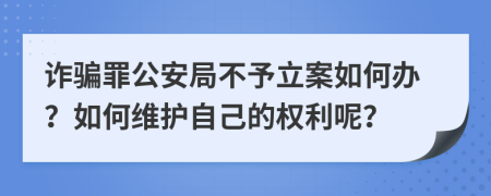 诈骗罪公安局不予立案如何办？如何维护自己的权利呢？