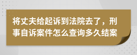将丈夫给起诉到法院去了，刑事自诉案件怎么查询多久结案