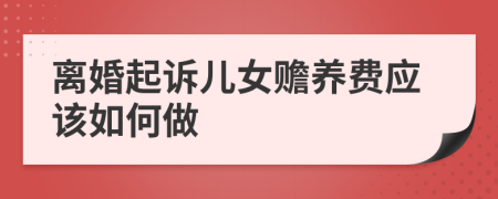 离婚起诉儿女赡养费应该如何做