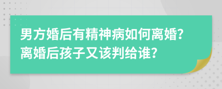 男方婚后有精神病如何离婚？离婚后孩子又该判给谁？