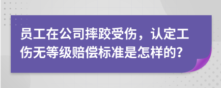 员工在公司摔跤受伤，认定工伤无等级赔偿标准是怎样的？