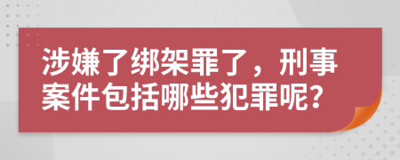 涉嫌了绑架罪了，刑事案件包括哪些犯罪呢？