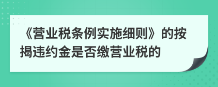 　《营业税条例实施细则》的按揭违约金是否缴营业税的