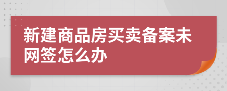 新建商品房买卖备案未网签怎么办