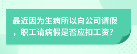 最近因为生病所以向公司请假，职工请病假是否应扣工资？