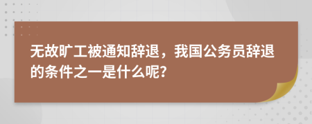 无故旷工被通知辞退，我国公务员辞退的条件之一是什么呢？