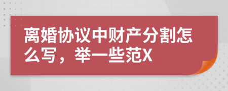 离婚协议中财产分割怎么写，举一些范X