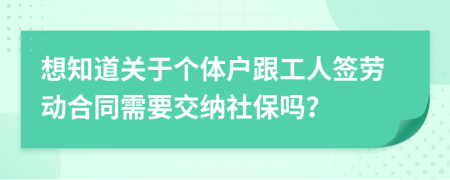 想知道关于个体户跟工人签劳动合同需要交纳社保吗？