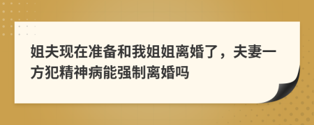 姐夫现在准备和我姐姐离婚了，夫妻一方犯精神病能强制离婚吗