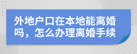 外地户口在本地能离婚吗，怎么办理离婚手续