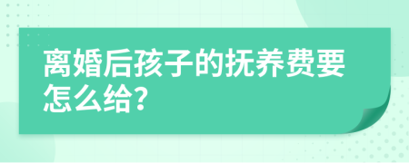 离婚后孩子的抚养费要怎么给？