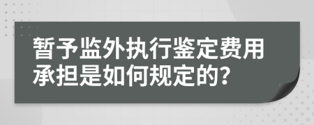 暂予监外执行鉴定费用承担是如何规定的？