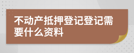 不动产抵押登记登记需要什么资料