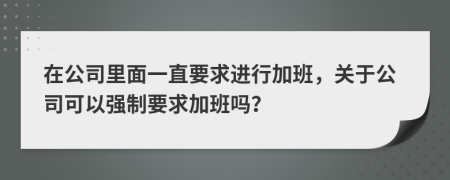 在公司里面一直要求进行加班，关于公司可以强制要求加班吗？