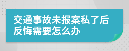 交通事故未报案私了后反悔需要怎么办