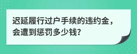 迟延履行过户手续的违约金，会遭到惩罚多少钱？