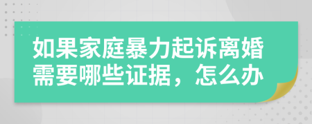 如果家庭暴力起诉离婚需要哪些证据，怎么办