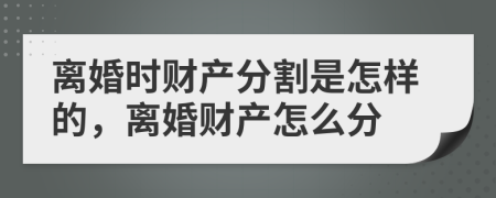 离婚时财产分割是怎样的，离婚财产怎么分