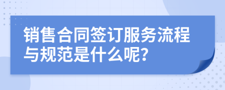 销售合同签订服务流程与规范是什么呢？