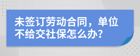 未签订劳动合同，单位不给交社保怎么办？