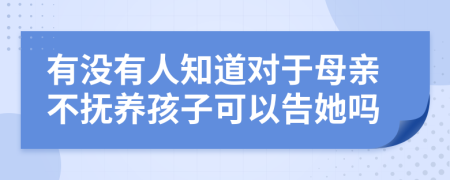 有没有人知道对于母亲不抚养孩子可以告她吗