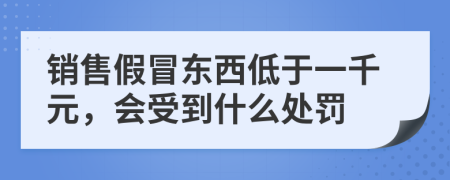 销售假冒东西低于一千元，会受到什么处罚