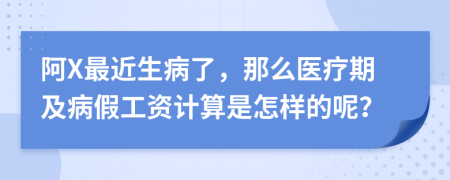 阿X最近生病了，那么医疗期及病假工资计算是怎样的呢？