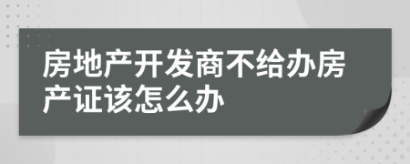 房地产开发商不给办房产证该怎么办