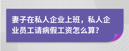 妻子在私人企业上班，私人企业员工请病假工资怎么算？