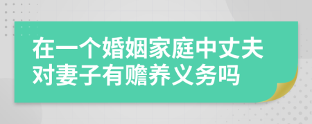 在一个婚姻家庭中丈夫对妻子有赡养义务吗