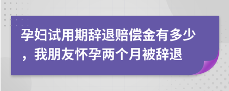 孕妇试用期辞退赔偿金有多少，我朋友怀孕两个月被辞退