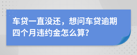 车贷一直没还，想问车贷逾期四个月违约金怎么算？