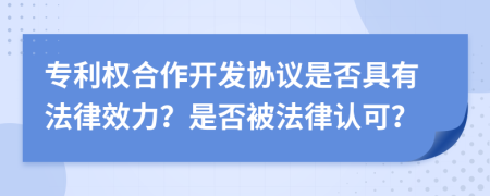 专利权合作开发协议是否具有法律效力？是否被法律认可？