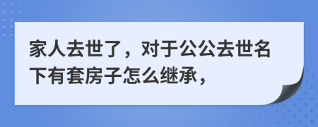 家人去世了，对于公公去世名下有套房子怎么继承，