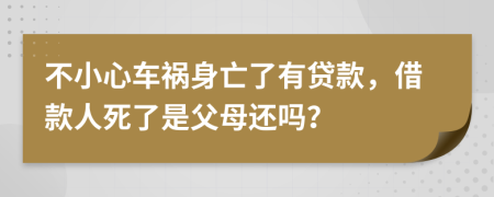 不小心车祸身亡了有贷款，借款人死了是父母还吗？