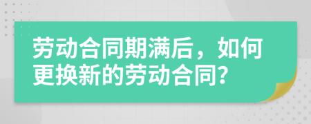 劳动合同期满后，如何更换新的劳动合同？