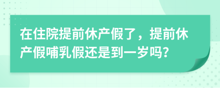 在住院提前休产假了，提前休产假哺乳假还是到一岁吗？